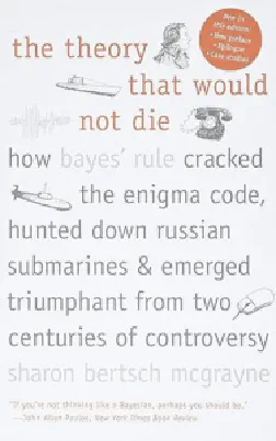 The Theory That Would Not Die: How Bayes' Rule Cracked the Enigma Code, Hunted Down Russian Submarines, and Emerged Triumphant from Two Centuries of Controversy